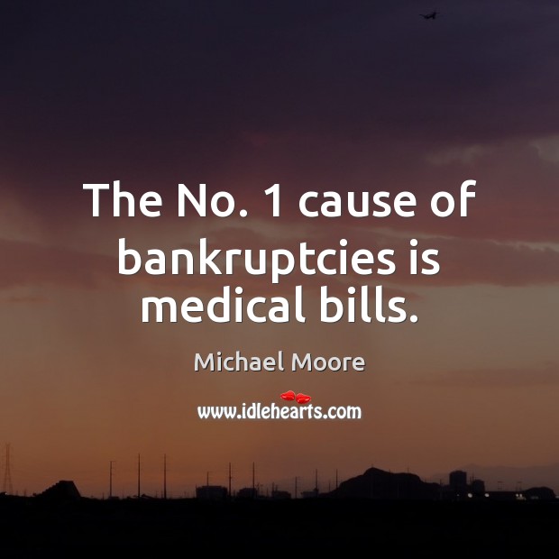 The No. 1 cause of bankruptcies is medical bills. Michael Moore Picture Quote
