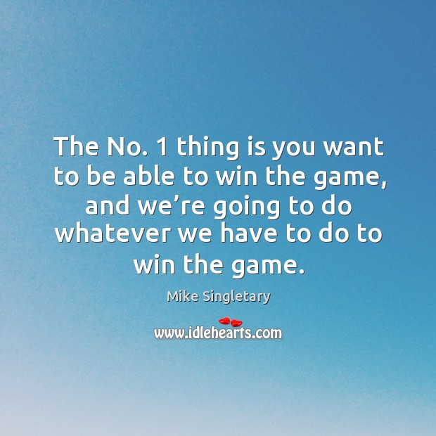 The no. 1 thing is you want to be able to win the game, and we’re going to do whatever we have to do to win the game. Mike Singletary Picture Quote