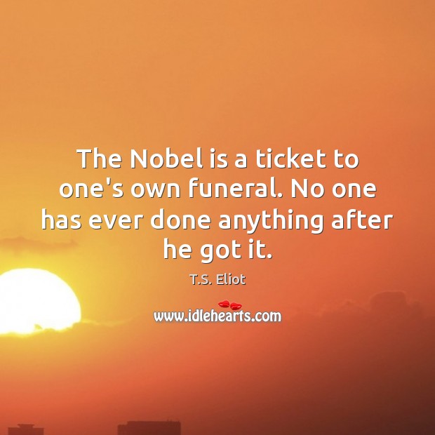 The Nobel is a ticket to one’s own funeral. No one has ever done anything after he got it. T.S. Eliot Picture Quote
