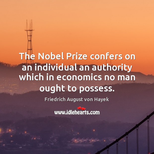 The Nobel Prize confers on an individual an authority which in economics Friedrich August von Hayek Picture Quote