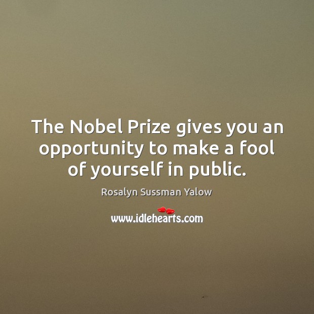 The Nobel Prize gives you an opportunity to make a fool of yourself in public. Rosalyn Sussman Yalow Picture Quote