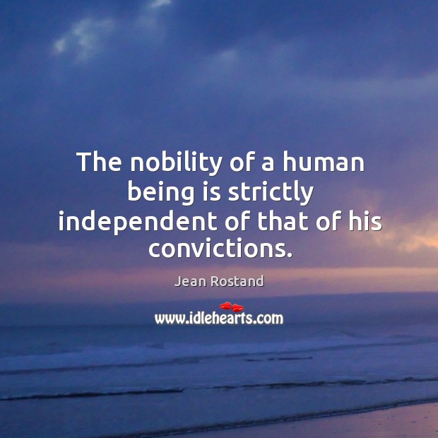 The nobility of a human being is strictly independent of that of his convictions. Jean Rostand Picture Quote