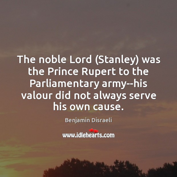 The noble Lord (Stanley) was the Prince Rupert to the Parliamentary army–his Benjamin Disraeli Picture Quote