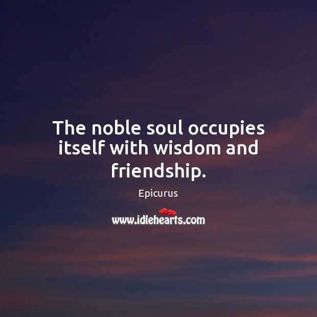 The noble soul occupies itself with wisdom and friendship. Epicurus Picture Quote