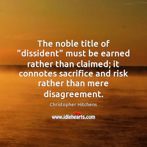The noble title of “dissident” must be earned rather than claimed; it Christopher Hitchens Picture Quote