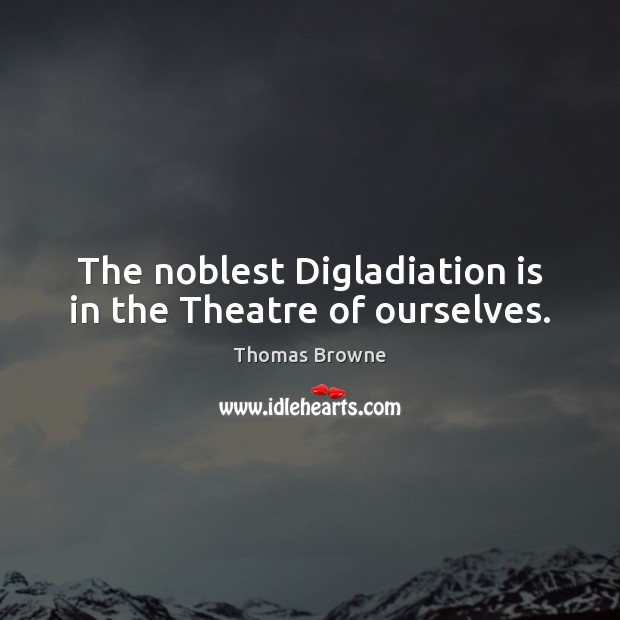 The noblest Digladiation is in the Theatre of ourselves. Image