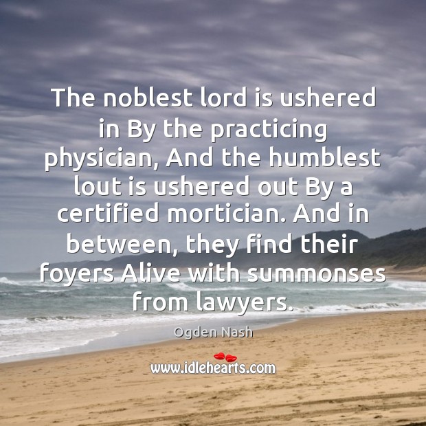 The noblest lord is ushered in By the practicing physician, And the Ogden Nash Picture Quote