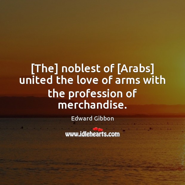 [The] noblest of [Arabs] united the love of arms with the profession of merchandise. Edward Gibbon Picture Quote