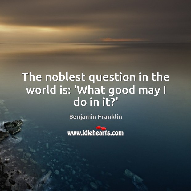 The noblest question in the world is: ‘What good may I do in it?’ Benjamin Franklin Picture Quote