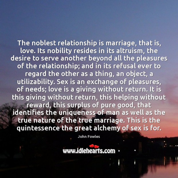 The noblest relationship is marriage, that is, love. Its nobility resides in John Fowles Picture Quote