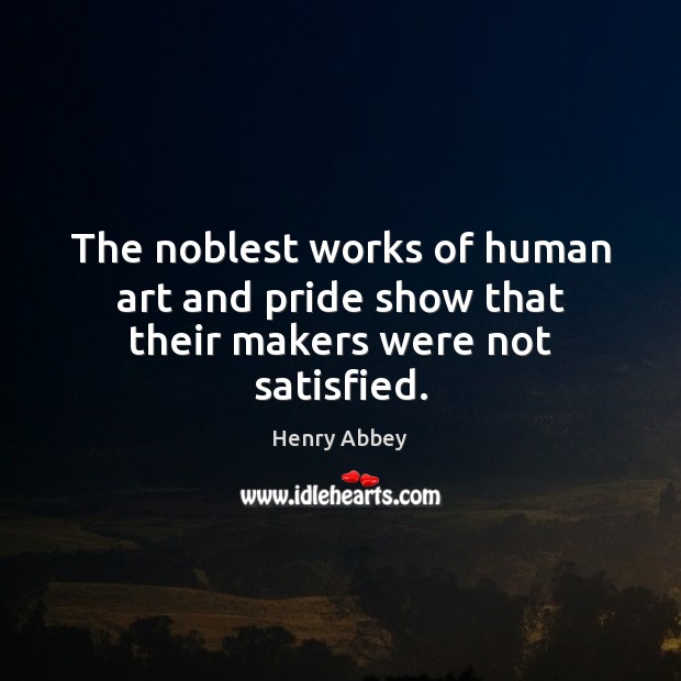 The noblest works of human art and pride show that their makers were not satisfied. Henry Abbey Picture Quote