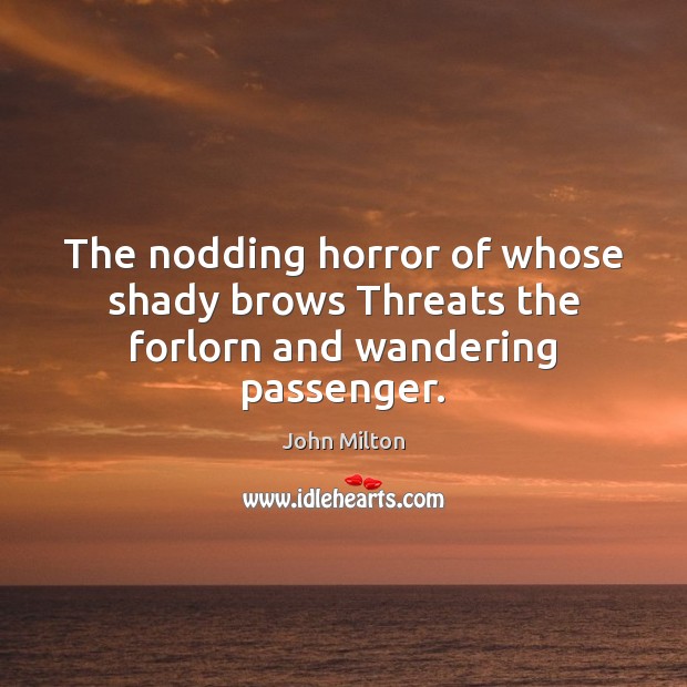 The nodding horror of whose shady brows Threats the forlorn and wandering passenger. John Milton Picture Quote
