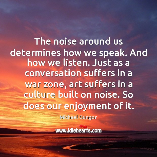 The noise around us determines how we speak. And how we listen. Michael Gungor Picture Quote