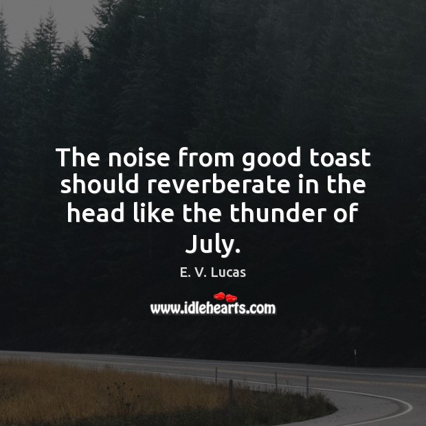 The noise from good toast should reverberate in the head like the thunder of July. E. V. Lucas Picture Quote