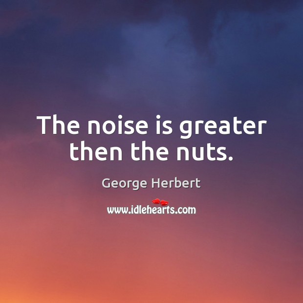 The noise is greater then the nuts. George Herbert Picture Quote