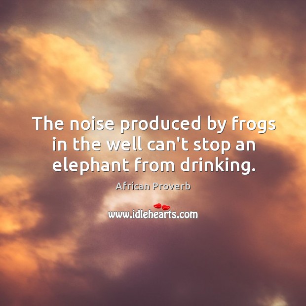 The noise produced by frogs in the well can’t stop an elephant from drinking. African Proverbs Image