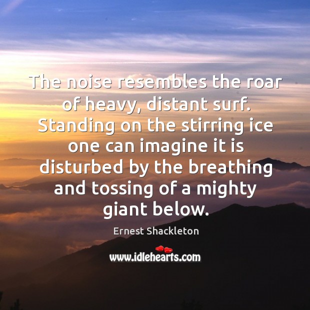 The noise resembles the roar of heavy, distant surf. Standing on the stirring ice one can Ernest Shackleton Picture Quote