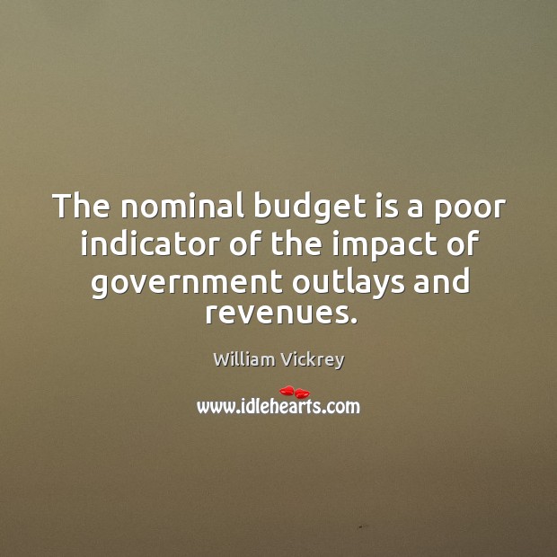 The nominal budget is a poor indicator of the impact of government outlays and revenues. William Vickrey Picture Quote