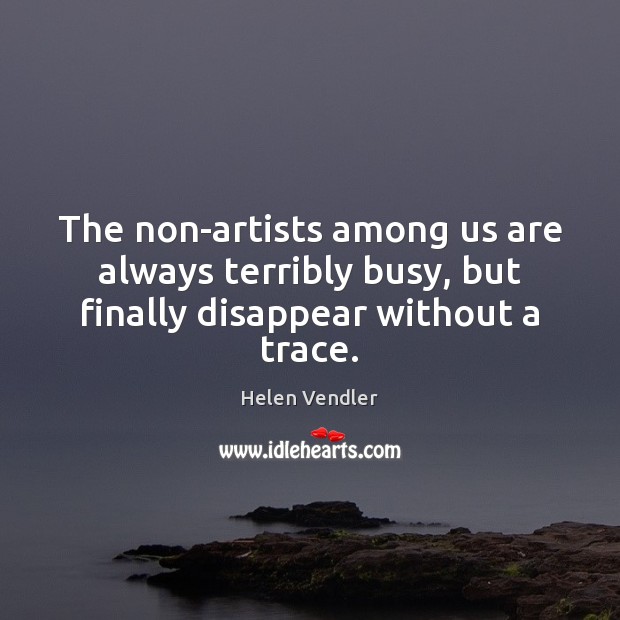 The non-artists among us are always terribly busy, but finally disappear without a trace. Helen Vendler Picture Quote