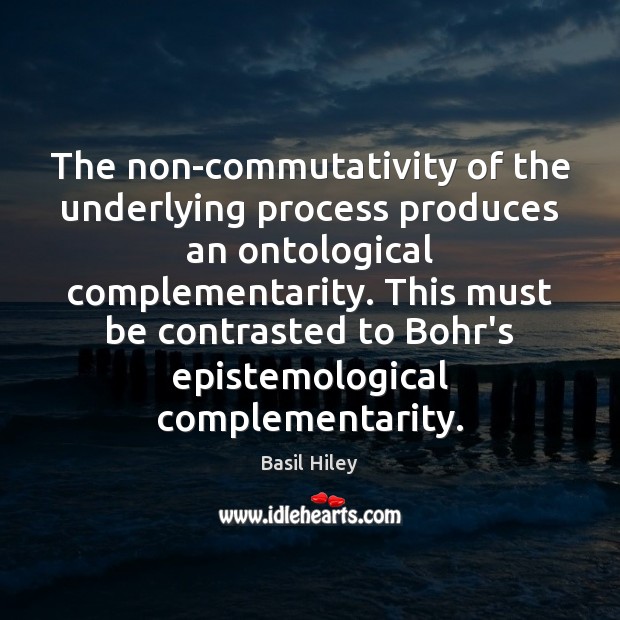 The non-commutativity of the underlying process produces an ontological complementarity. This must Basil Hiley Picture Quote