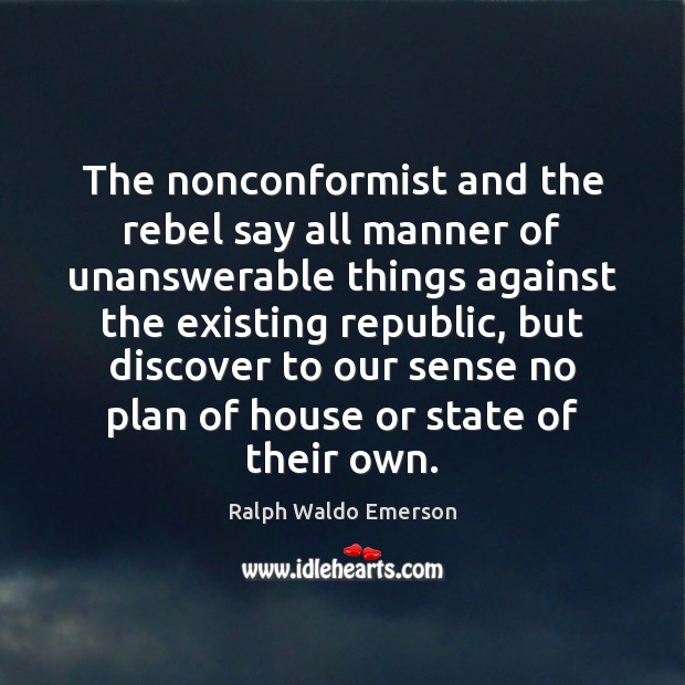 The nonconformist and the rebel say all manner of unanswerable things against 