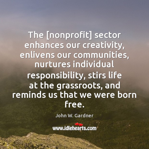 The [nonprofit] sector enhances our creativity, enlivens our communities, nurtures individual responsibility, John W. Gardner Picture Quote
