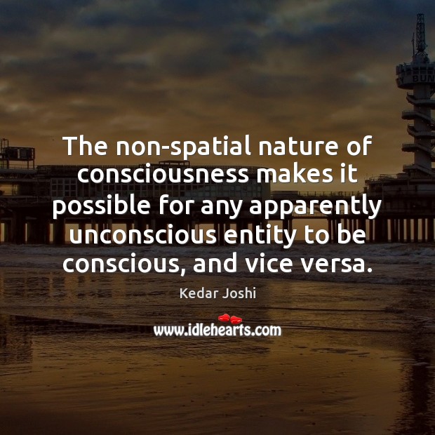 The non-spatial nature of consciousness makes it possible for any apparently unconscious Kedar Joshi Picture Quote