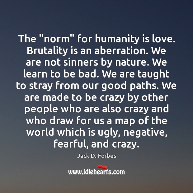 The “norm” for humanity is love. Brutality is an aberration. We are Image