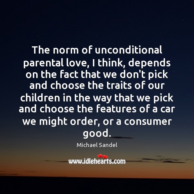 The norm of unconditional parental love, I think, depends on the fact Michael Sandel Picture Quote