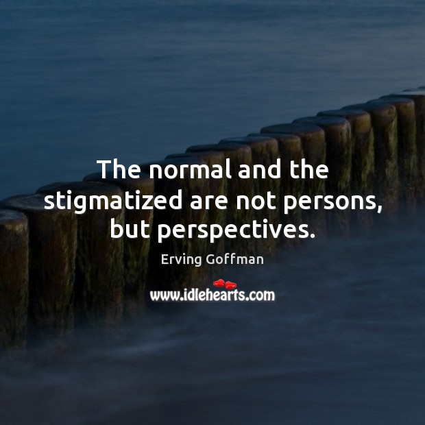 The normal and the stigmatized are not persons, but perspectives. Image