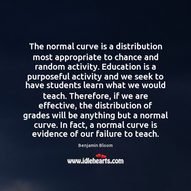 The normal curve is a distribution most appropriate to chance and random Benjamin Bloom Picture Quote