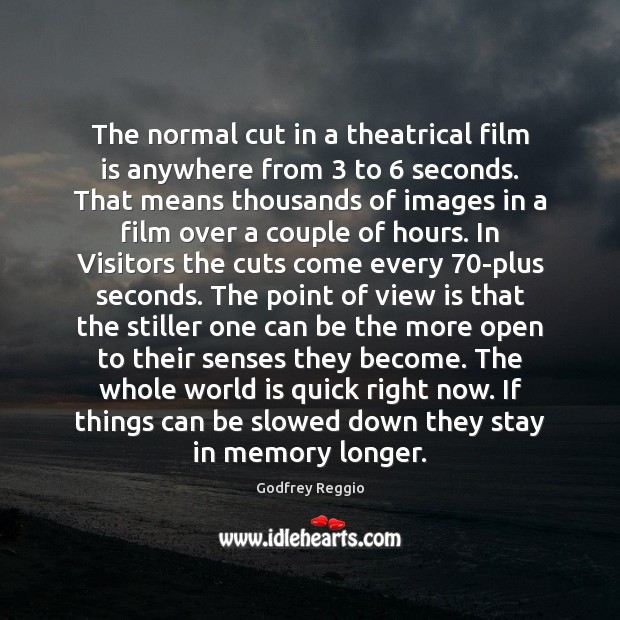 The normal cut in a theatrical film is anywhere from 3 to 6 seconds. Godfrey Reggio Picture Quote