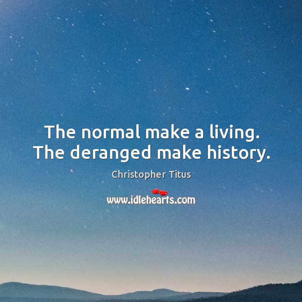 The normal make a living. The deranged make history. Image