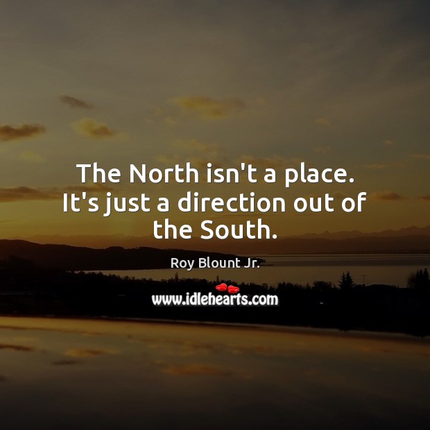 The North isn’t a place. It’s just a direction out of the South. Roy Blount Jr. Picture Quote