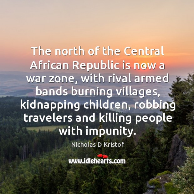 The north of the central african republic is now a war zone Nicholas D Kristof Picture Quote