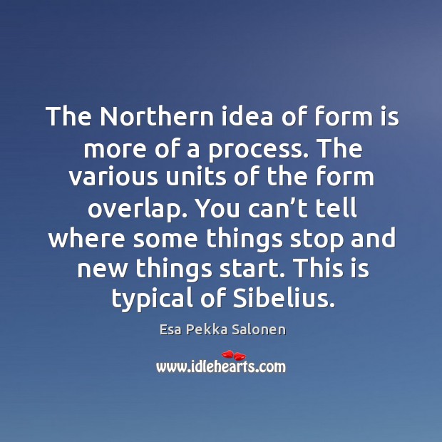 The northern idea of form is more of a process. The various units of the form overlap. Esa Pekka Salonen Picture Quote