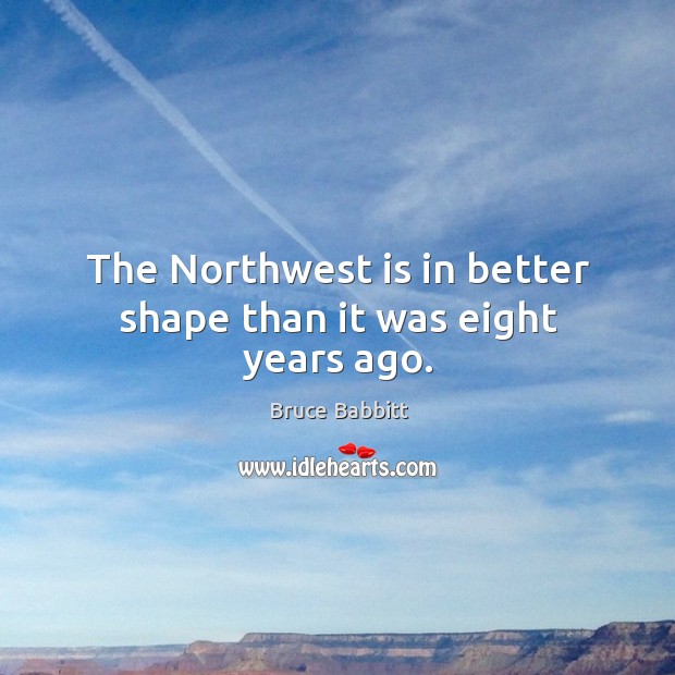 The northwest is in better shape than it was eight years ago. Bruce Babbitt Picture Quote