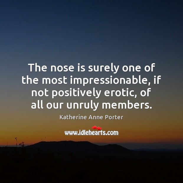 The nose is surely one of the most impressionable, if not positively Katherine Anne Porter Picture Quote