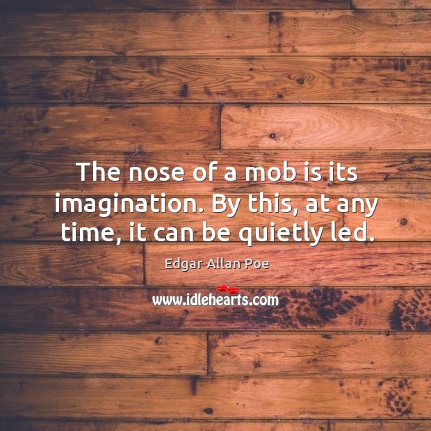 The nose of a mob is its imagination. By this, at any time, it can be quietly led. Edgar Allan Poe Picture Quote