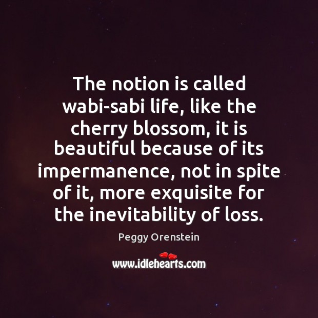 The notion is called wabi-sabi life, like the cherry blossom, it is Peggy Orenstein Picture Quote