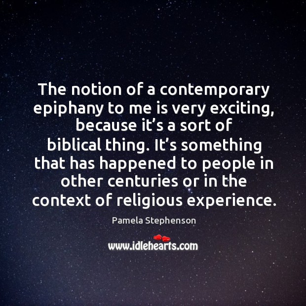 The notion of a contemporary epiphany to me is very exciting, because it’s a sort of biblical thing. Pamela Stephenson Picture Quote