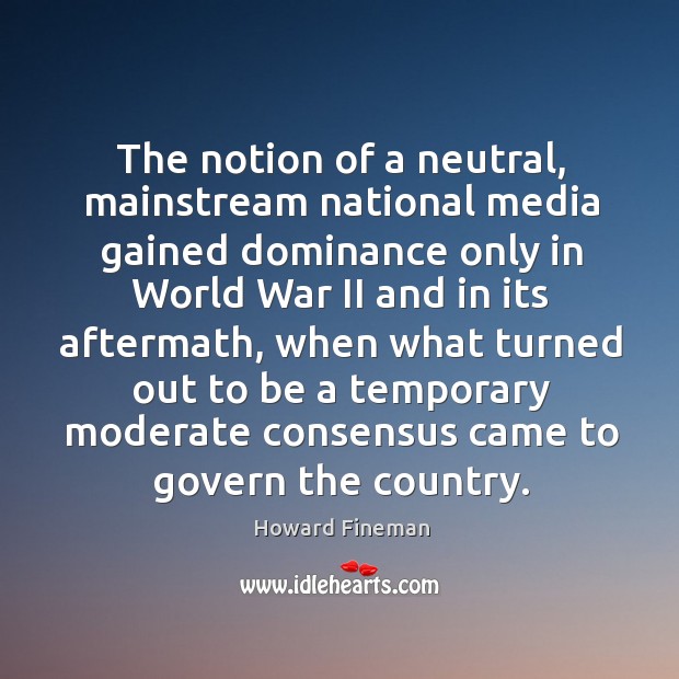 The notion of a neutral, mainstream national media gained dominance only in world war ii Howard Fineman Picture Quote