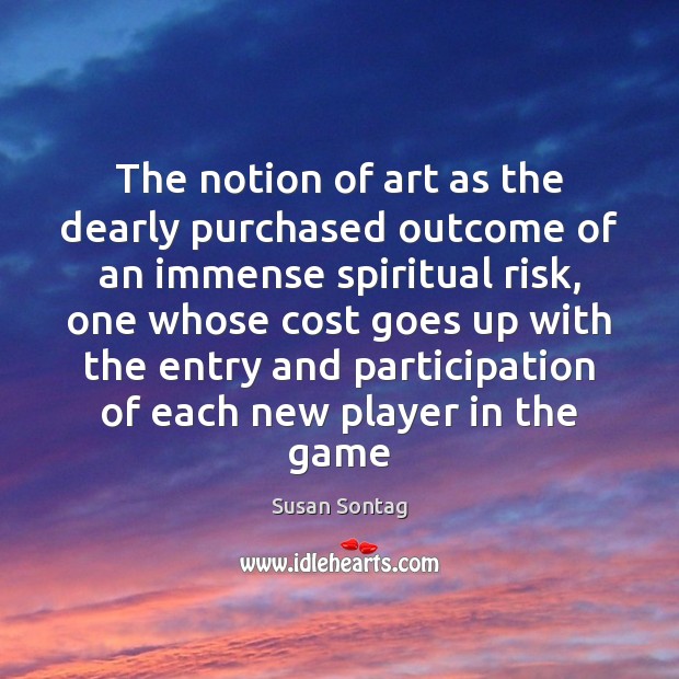 The notion of art as the dearly purchased outcome of an immense Susan Sontag Picture Quote