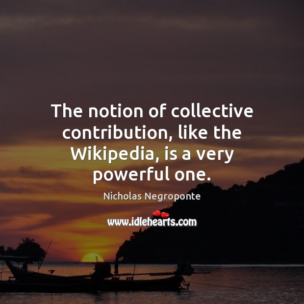 The notion of collective contribution, like the Wikipedia, is a very powerful one. Nicholas Negroponte Picture Quote