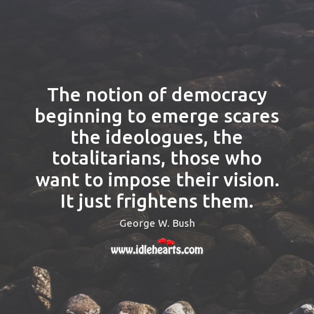 The notion of democracy beginning to emerge scares the ideologues, the totalitarians, Image