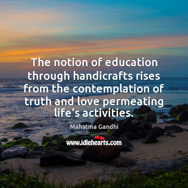 The notion of education through handicrafts rises from the contemplation of truth Mahatma Gandhi Picture Quote