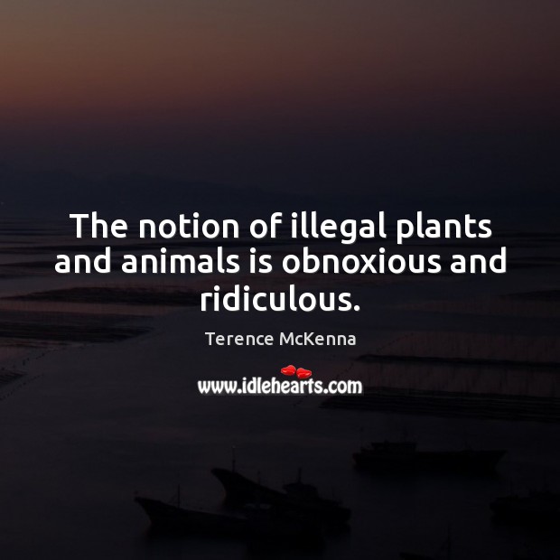 The notion of illegal plants and animals is obnoxious and ridiculous. Terence McKenna Picture Quote