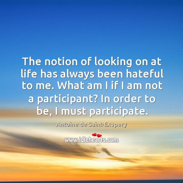 The notion of looking on at life has always been hateful to me. What am I if I am not a participant? Antoine de Saint-Exupery Picture Quote