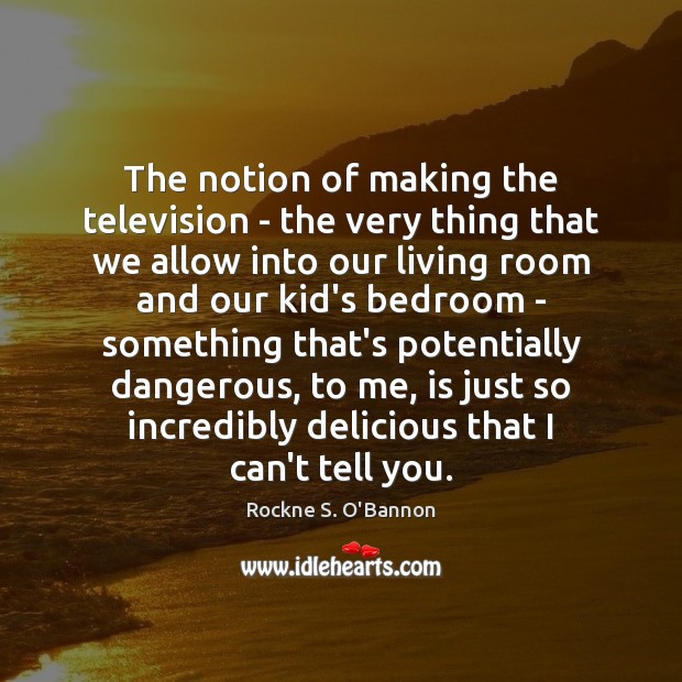 The notion of making the television – the very thing that we Rockne S. O’Bannon Picture Quote