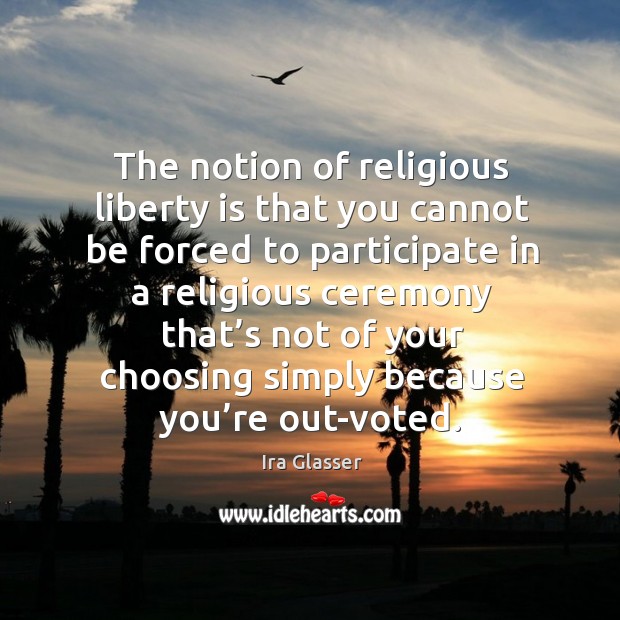 The notion of religious liberty is that you cannot be forced to participate in a religious Image